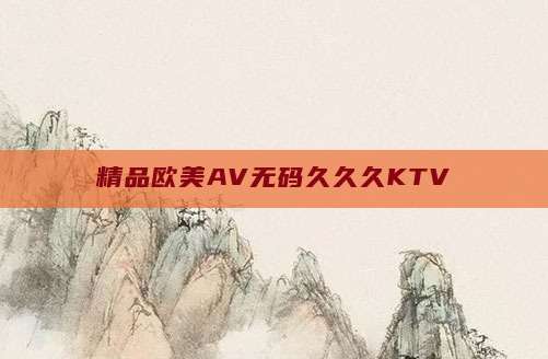 精品欧美AV无码久久久KTV